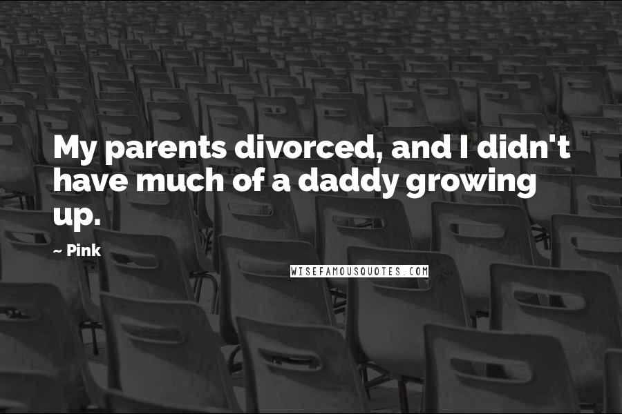 Pink Quotes: My parents divorced, and I didn't have much of a daddy growing up.