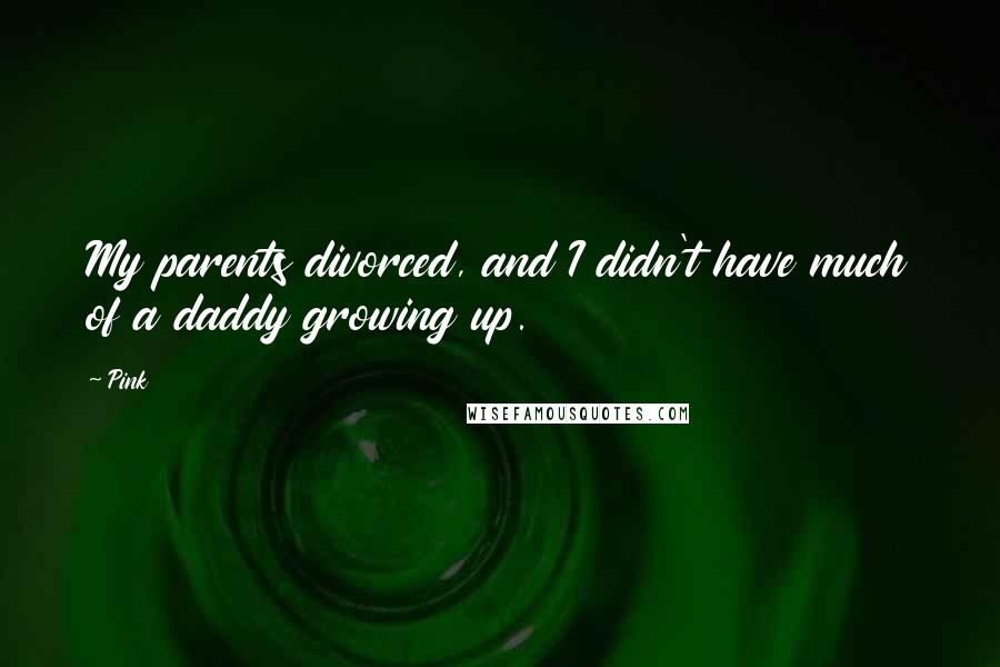 Pink Quotes: My parents divorced, and I didn't have much of a daddy growing up.