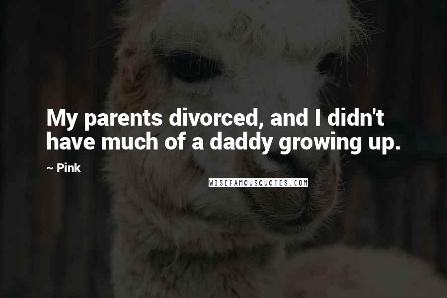 Pink Quotes: My parents divorced, and I didn't have much of a daddy growing up.