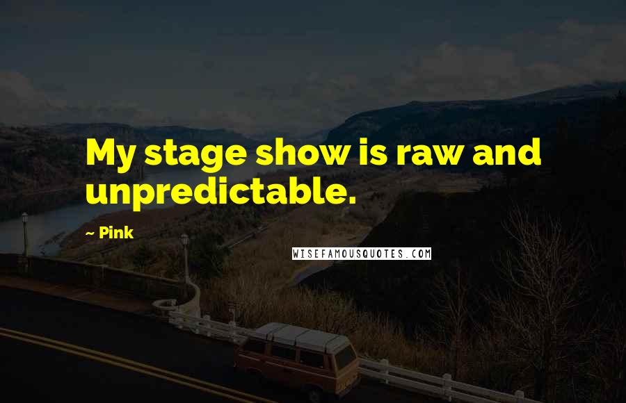 Pink Quotes: My stage show is raw and unpredictable.