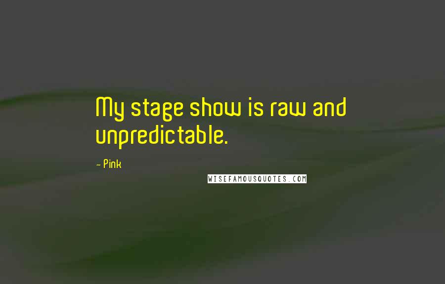 Pink Quotes: My stage show is raw and unpredictable.