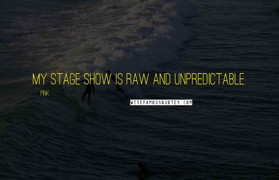 Pink Quotes: My stage show is raw and unpredictable.