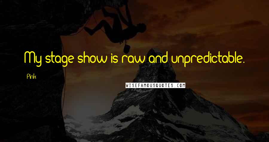 Pink Quotes: My stage show is raw and unpredictable.