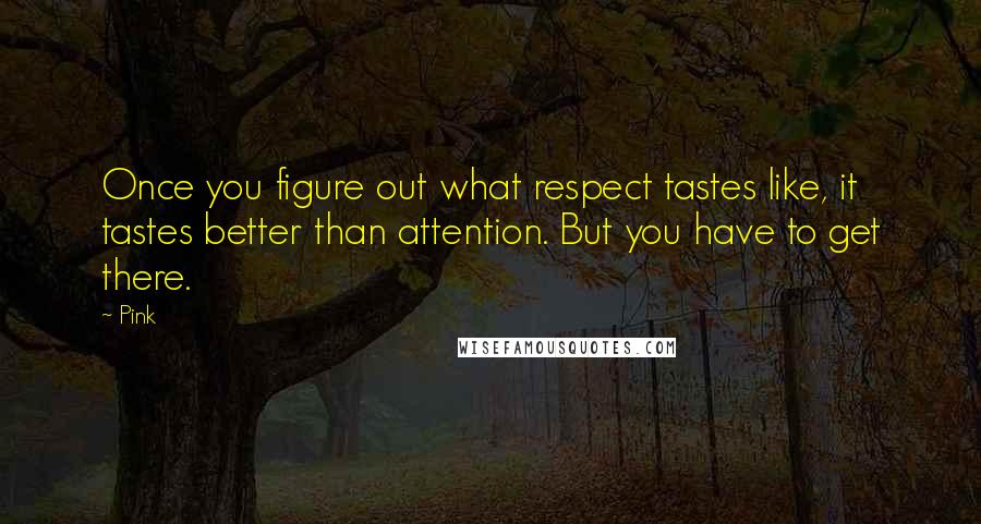 Pink Quotes: Once you figure out what respect tastes like, it tastes better than attention. But you have to get there.