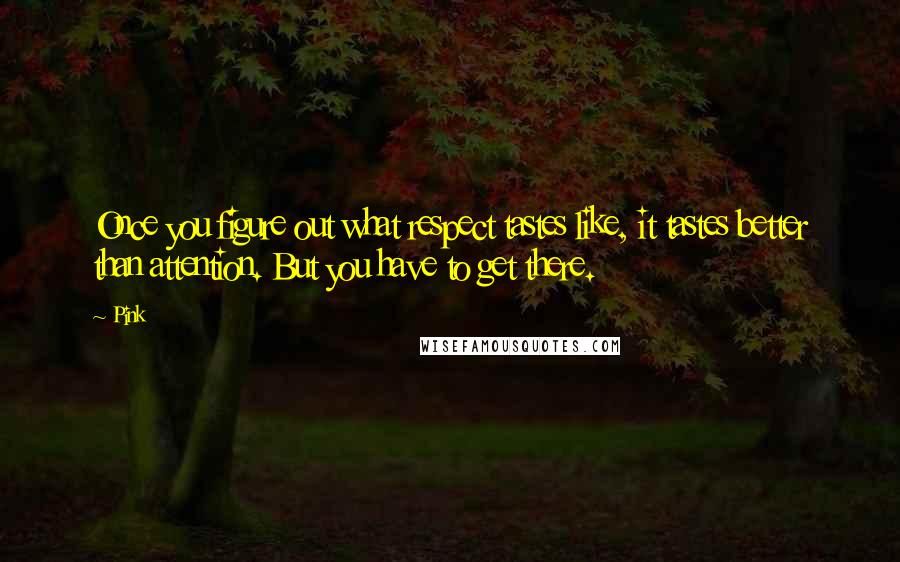 Pink Quotes: Once you figure out what respect tastes like, it tastes better than attention. But you have to get there.