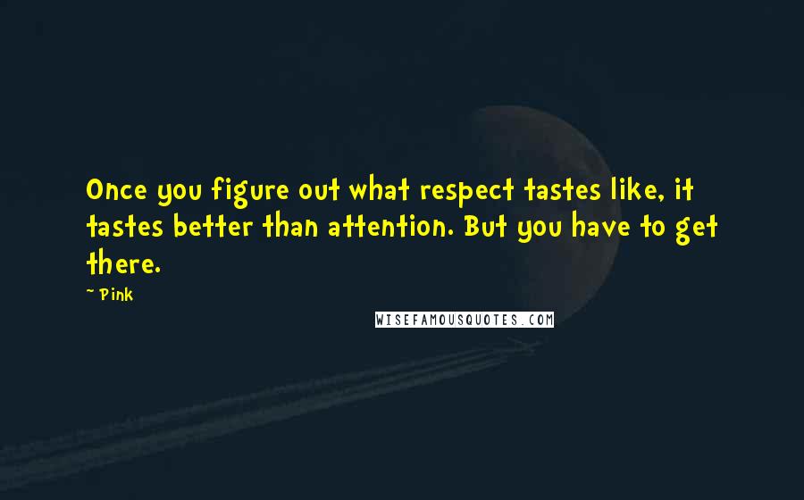 Pink Quotes: Once you figure out what respect tastes like, it tastes better than attention. But you have to get there.