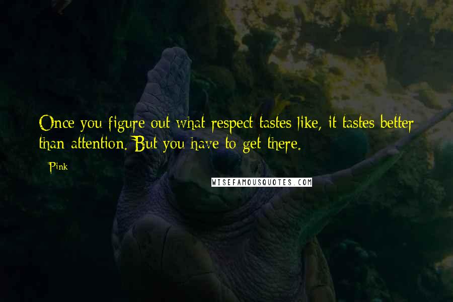 Pink Quotes: Once you figure out what respect tastes like, it tastes better than attention. But you have to get there.