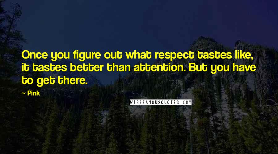 Pink Quotes: Once you figure out what respect tastes like, it tastes better than attention. But you have to get there.