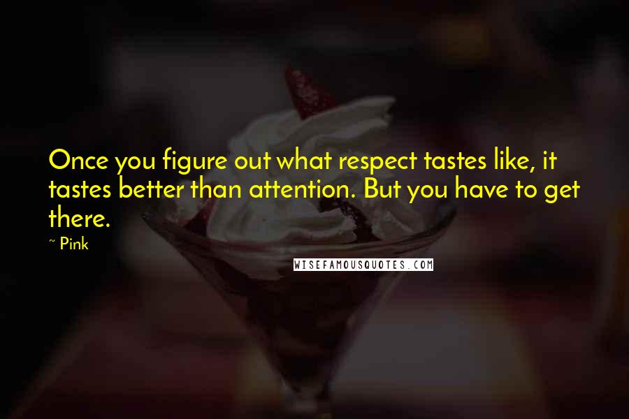 Pink Quotes: Once you figure out what respect tastes like, it tastes better than attention. But you have to get there.