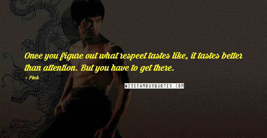 Pink Quotes: Once you figure out what respect tastes like, it tastes better than attention. But you have to get there.