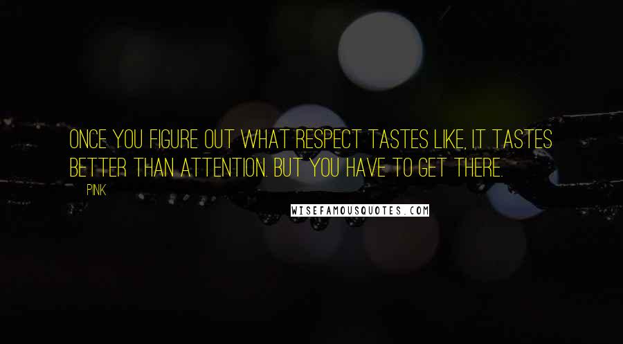 Pink Quotes: Once you figure out what respect tastes like, it tastes better than attention. But you have to get there.