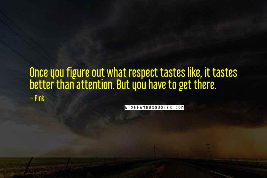 Pink Quotes: Once you figure out what respect tastes like, it tastes better than attention. But you have to get there.