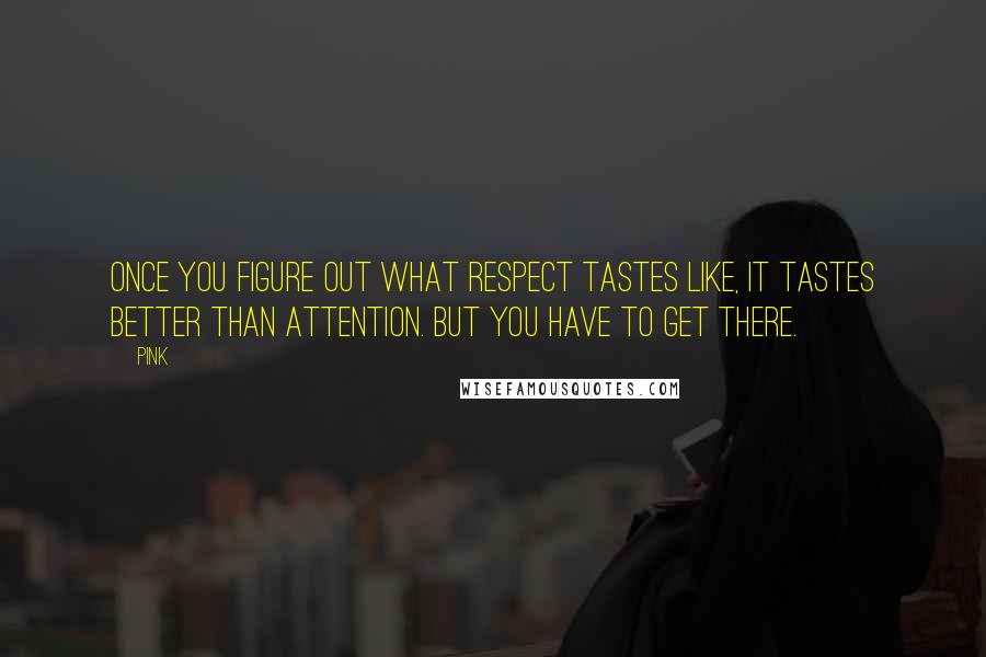 Pink Quotes: Once you figure out what respect tastes like, it tastes better than attention. But you have to get there.