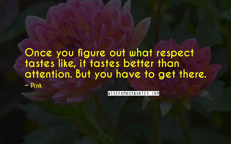 Pink Quotes: Once you figure out what respect tastes like, it tastes better than attention. But you have to get there.