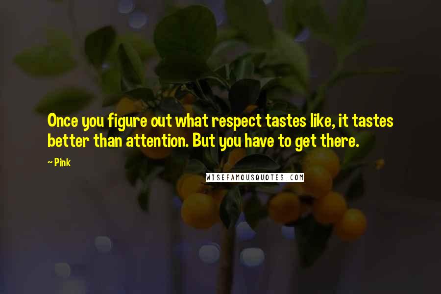 Pink Quotes: Once you figure out what respect tastes like, it tastes better than attention. But you have to get there.