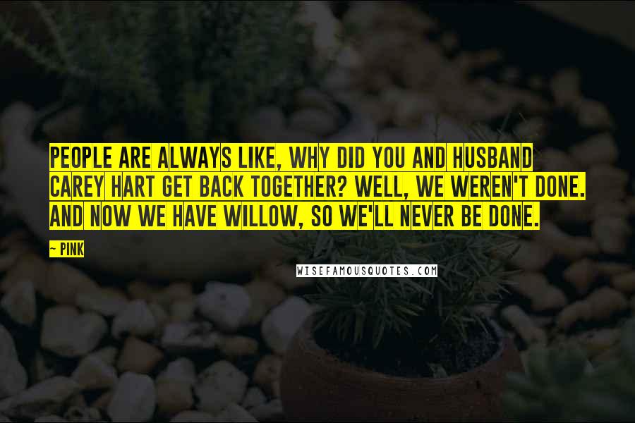 Pink Quotes: People are always like, Why did you and husband Carey Hart get back together? Well, we weren't done. And now we have Willow, so we'll never be done.