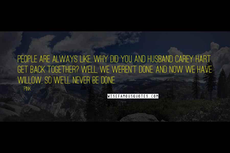 Pink Quotes: People are always like, Why did you and husband Carey Hart get back together? Well, we weren't done. And now we have Willow, so we'll never be done.