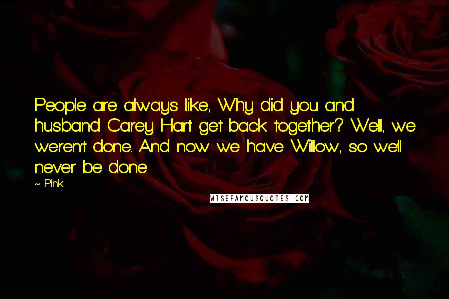 Pink Quotes: People are always like, Why did you and husband Carey Hart get back together? Well, we weren't done. And now we have Willow, so we'll never be done.