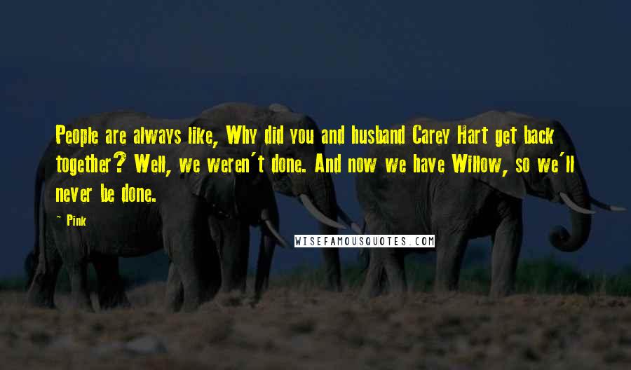 Pink Quotes: People are always like, Why did you and husband Carey Hart get back together? Well, we weren't done. And now we have Willow, so we'll never be done.