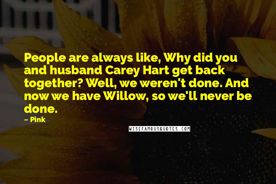 Pink Quotes: People are always like, Why did you and husband Carey Hart get back together? Well, we weren't done. And now we have Willow, so we'll never be done.