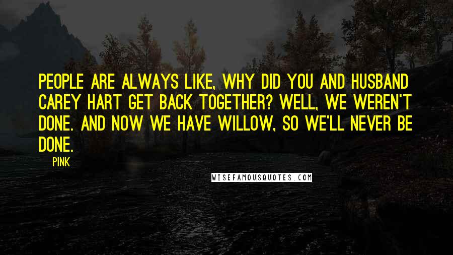 Pink Quotes: People are always like, Why did you and husband Carey Hart get back together? Well, we weren't done. And now we have Willow, so we'll never be done.