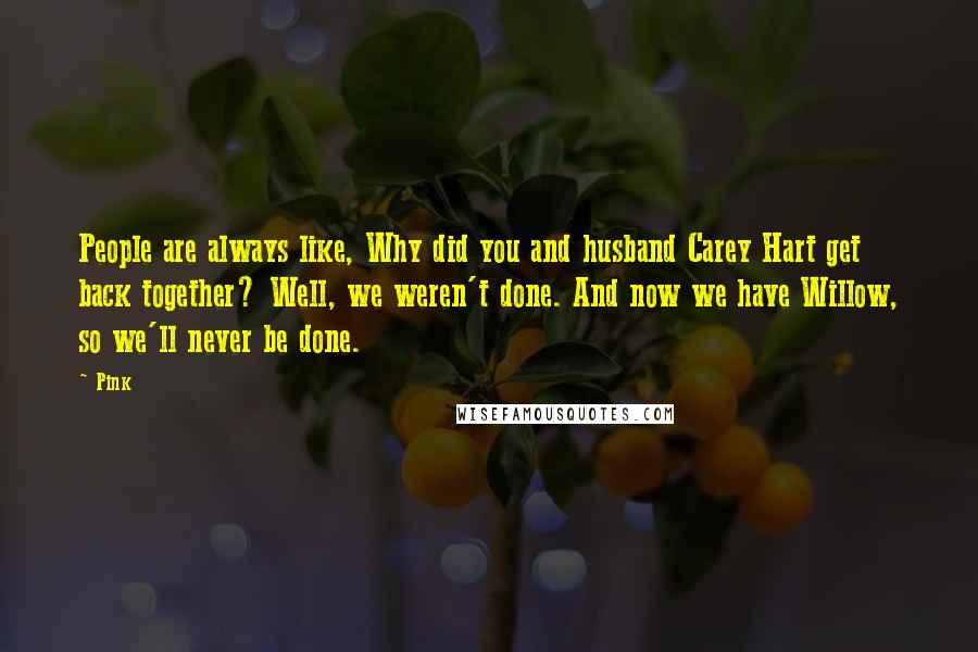 Pink Quotes: People are always like, Why did you and husband Carey Hart get back together? Well, we weren't done. And now we have Willow, so we'll never be done.