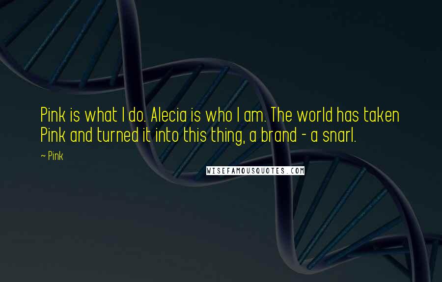 Pink Quotes: Pink is what I do. Alecia is who I am. The world has taken Pink and turned it into this thing, a brand - a snarl.