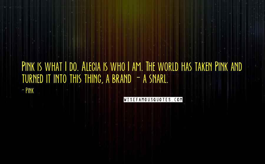 Pink Quotes: Pink is what I do. Alecia is who I am. The world has taken Pink and turned it into this thing, a brand - a snarl.
