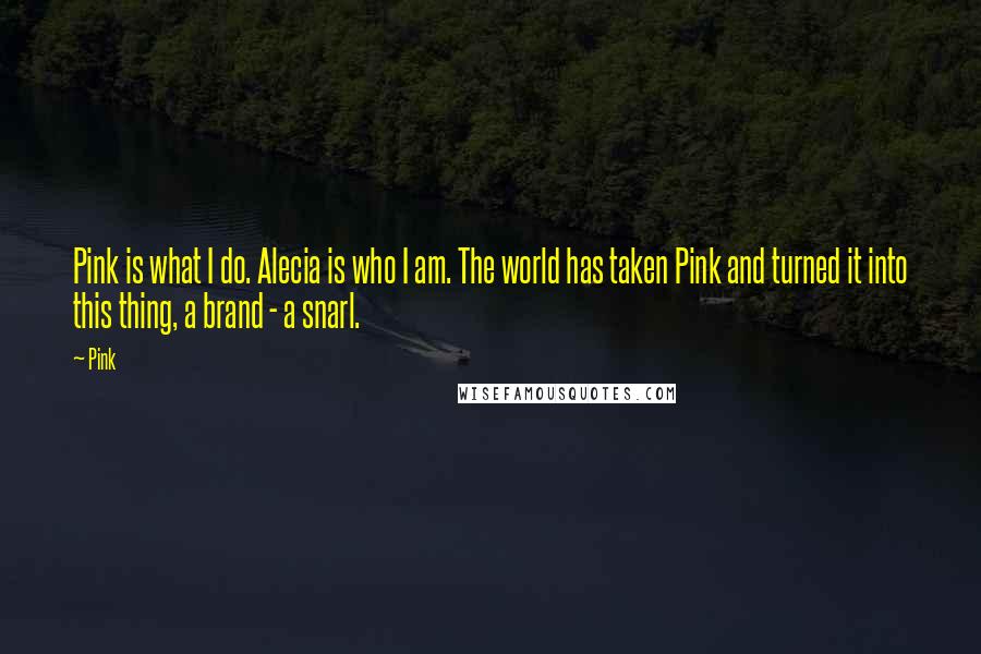 Pink Quotes: Pink is what I do. Alecia is who I am. The world has taken Pink and turned it into this thing, a brand - a snarl.