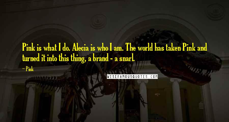 Pink Quotes: Pink is what I do. Alecia is who I am. The world has taken Pink and turned it into this thing, a brand - a snarl.