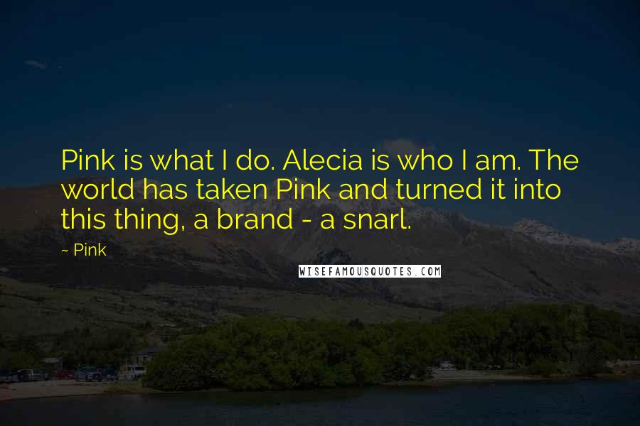 Pink Quotes: Pink is what I do. Alecia is who I am. The world has taken Pink and turned it into this thing, a brand - a snarl.