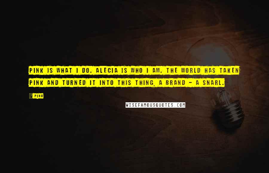 Pink Quotes: Pink is what I do. Alecia is who I am. The world has taken Pink and turned it into this thing, a brand - a snarl.