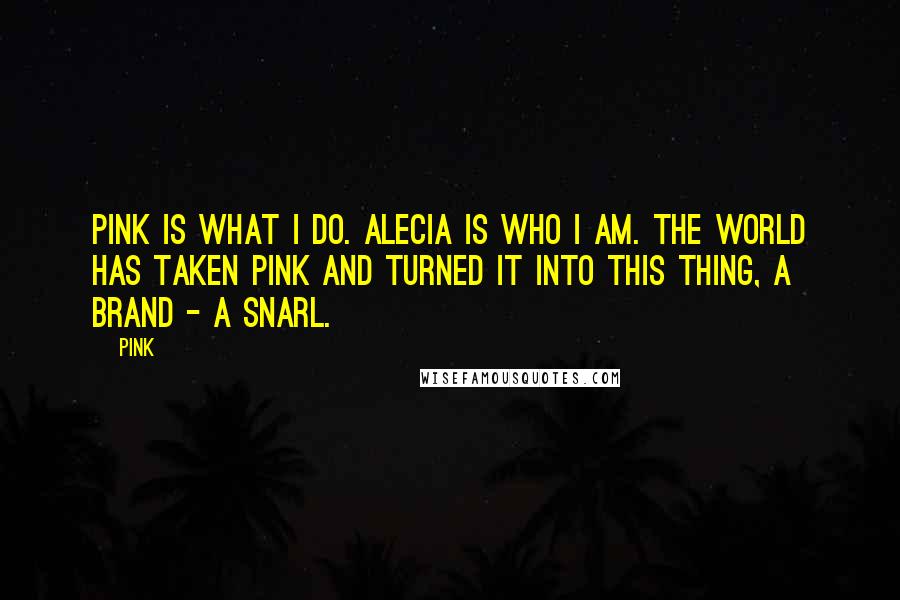 Pink Quotes: Pink is what I do. Alecia is who I am. The world has taken Pink and turned it into this thing, a brand - a snarl.