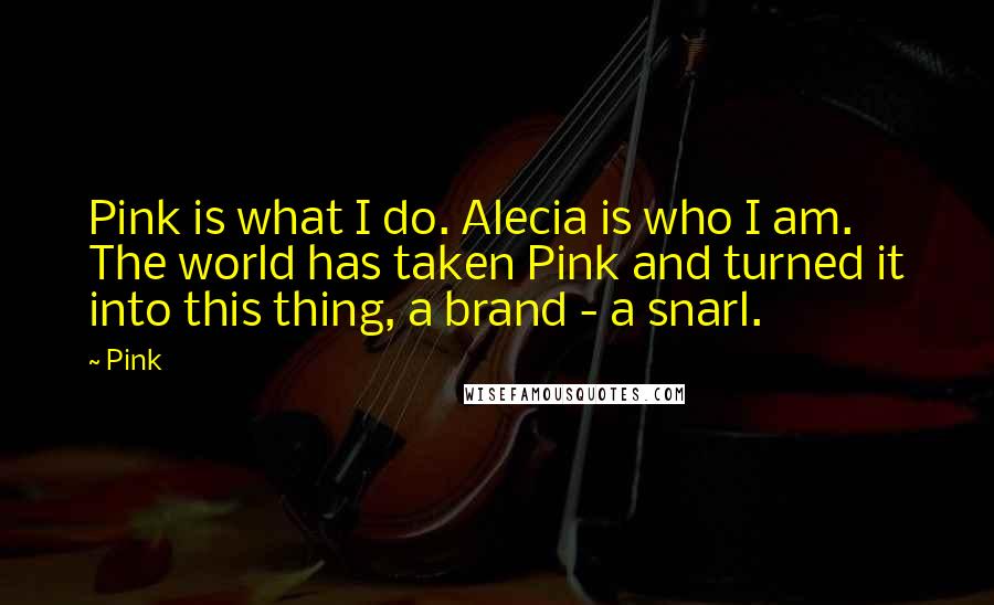 Pink Quotes: Pink is what I do. Alecia is who I am. The world has taken Pink and turned it into this thing, a brand - a snarl.