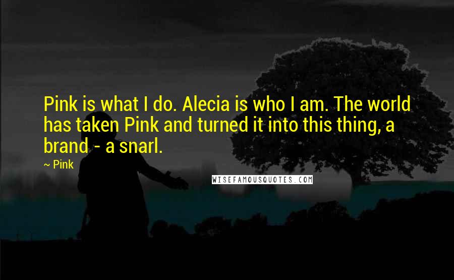 Pink Quotes: Pink is what I do. Alecia is who I am. The world has taken Pink and turned it into this thing, a brand - a snarl.