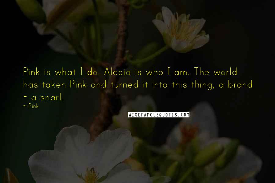 Pink Quotes: Pink is what I do. Alecia is who I am. The world has taken Pink and turned it into this thing, a brand - a snarl.
