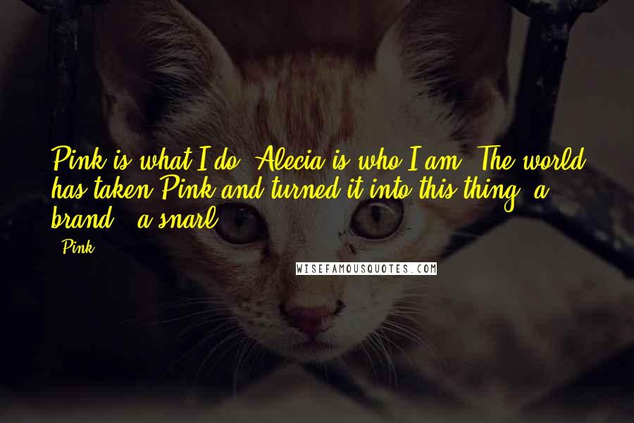 Pink Quotes: Pink is what I do. Alecia is who I am. The world has taken Pink and turned it into this thing, a brand - a snarl.