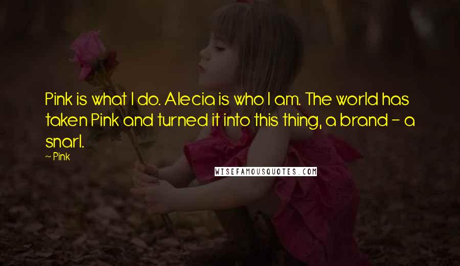 Pink Quotes: Pink is what I do. Alecia is who I am. The world has taken Pink and turned it into this thing, a brand - a snarl.