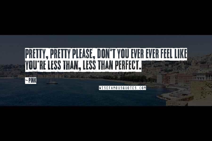 Pink Quotes: Pretty, pretty please, don't you ever ever feel like you're less than, less than perfect.