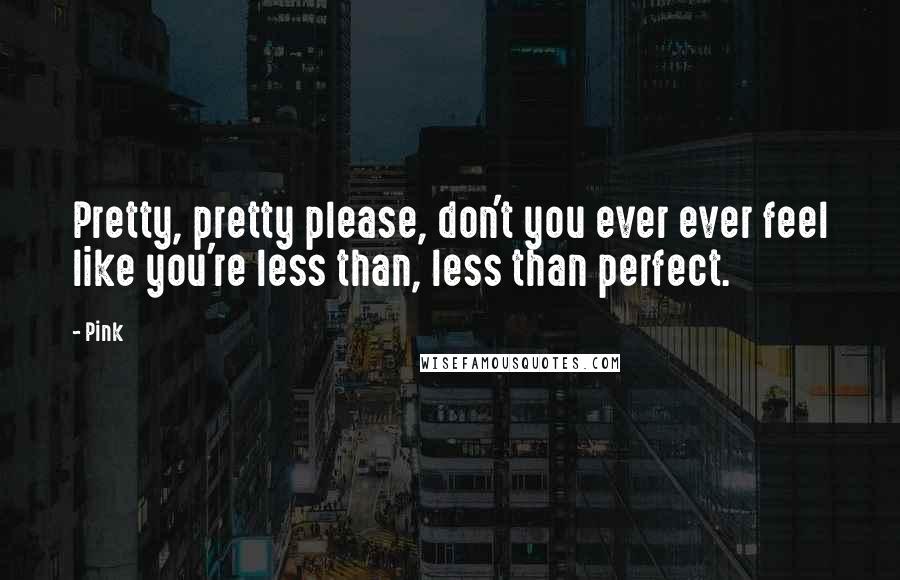 Pink Quotes: Pretty, pretty please, don't you ever ever feel like you're less than, less than perfect.