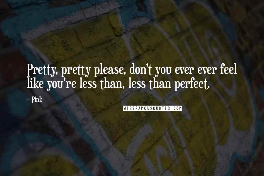 Pink Quotes: Pretty, pretty please, don't you ever ever feel like you're less than, less than perfect.