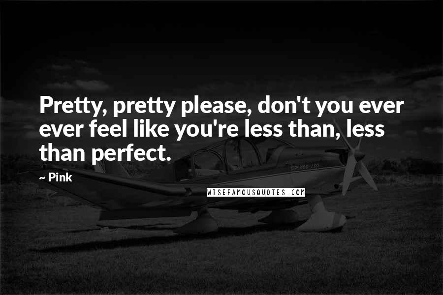 Pink Quotes: Pretty, pretty please, don't you ever ever feel like you're less than, less than perfect.