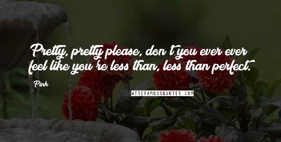 Pink Quotes: Pretty, pretty please, don't you ever ever feel like you're less than, less than perfect.