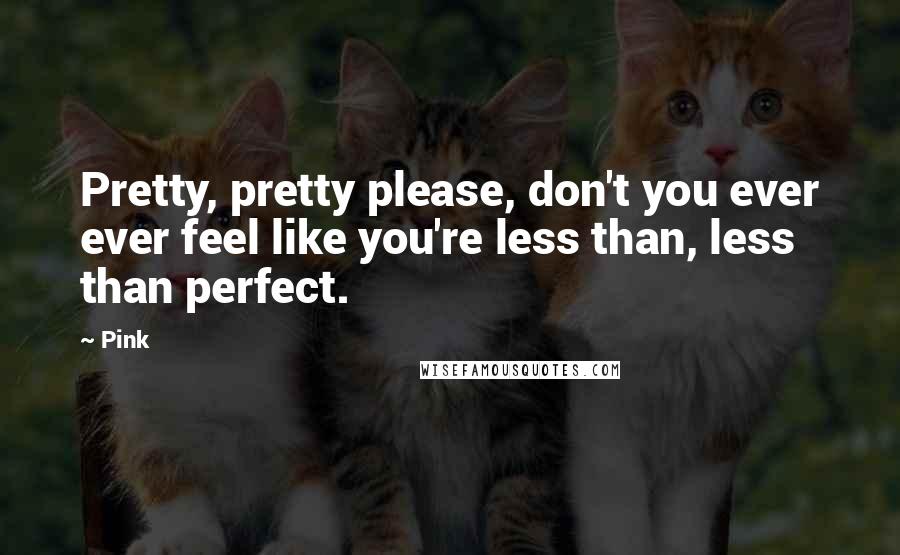 Pink Quotes: Pretty, pretty please, don't you ever ever feel like you're less than, less than perfect.