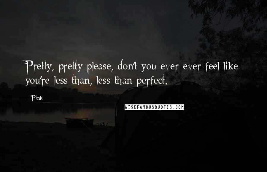 Pink Quotes: Pretty, pretty please, don't you ever ever feel like you're less than, less than perfect.
