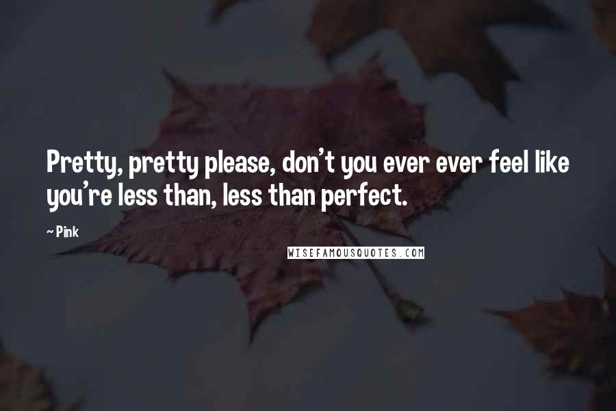 Pink Quotes: Pretty, pretty please, don't you ever ever feel like you're less than, less than perfect.