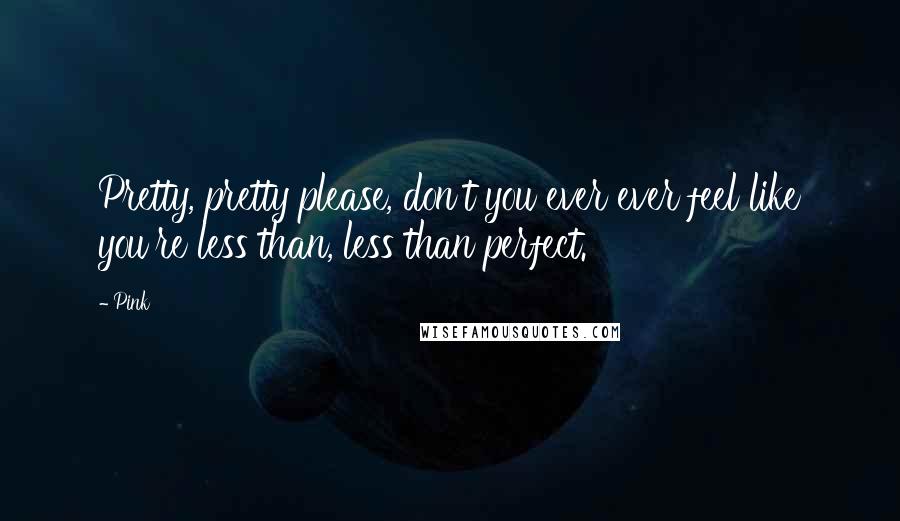 Pink Quotes: Pretty, pretty please, don't you ever ever feel like you're less than, less than perfect.