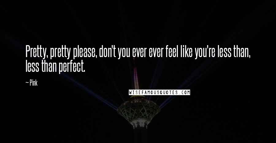 Pink Quotes: Pretty, pretty please, don't you ever ever feel like you're less than, less than perfect.