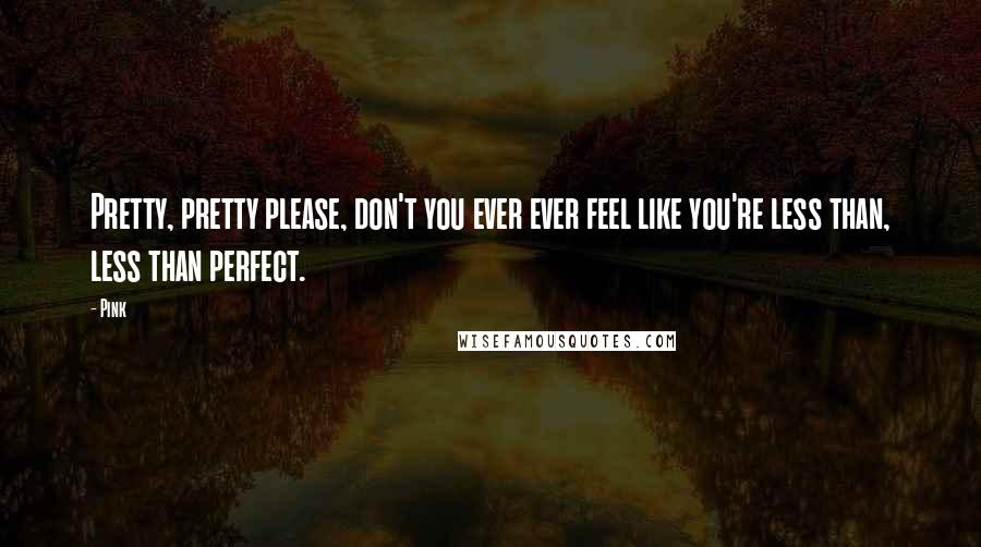 Pink Quotes: Pretty, pretty please, don't you ever ever feel like you're less than, less than perfect.