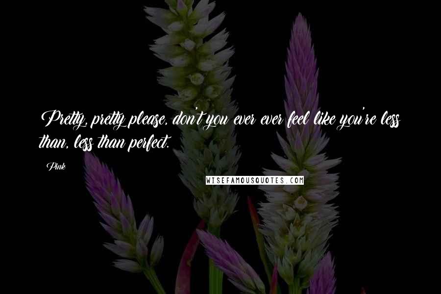 Pink Quotes: Pretty, pretty please, don't you ever ever feel like you're less than, less than perfect.